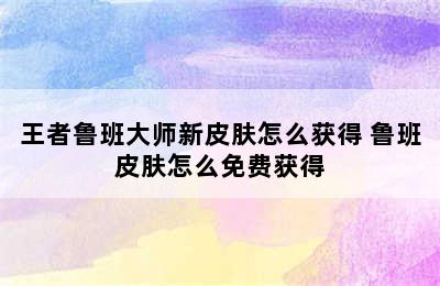 王者鲁班大师新皮肤怎么获得 鲁班皮肤怎么免费获得